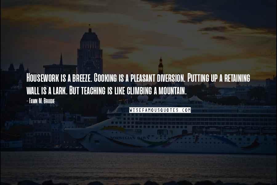 Fawn M. Brodie Quotes: Housework is a breeze. Cooking is a pleasant diversion. Putting up a retaining wall is a lark. But teaching is like climbing a mountain.
