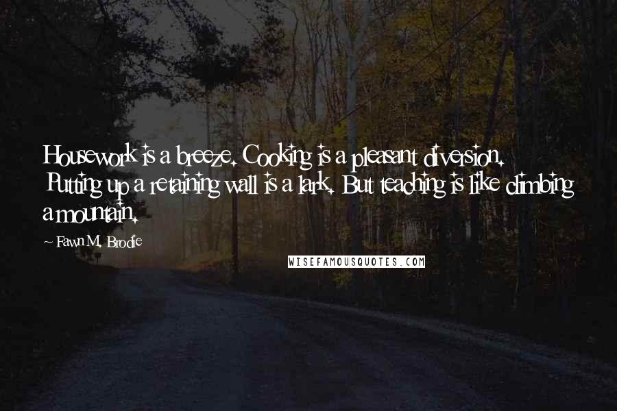 Fawn M. Brodie Quotes: Housework is a breeze. Cooking is a pleasant diversion. Putting up a retaining wall is a lark. But teaching is like climbing a mountain.