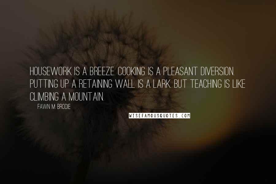 Fawn M. Brodie Quotes: Housework is a breeze. Cooking is a pleasant diversion. Putting up a retaining wall is a lark. But teaching is like climbing a mountain.