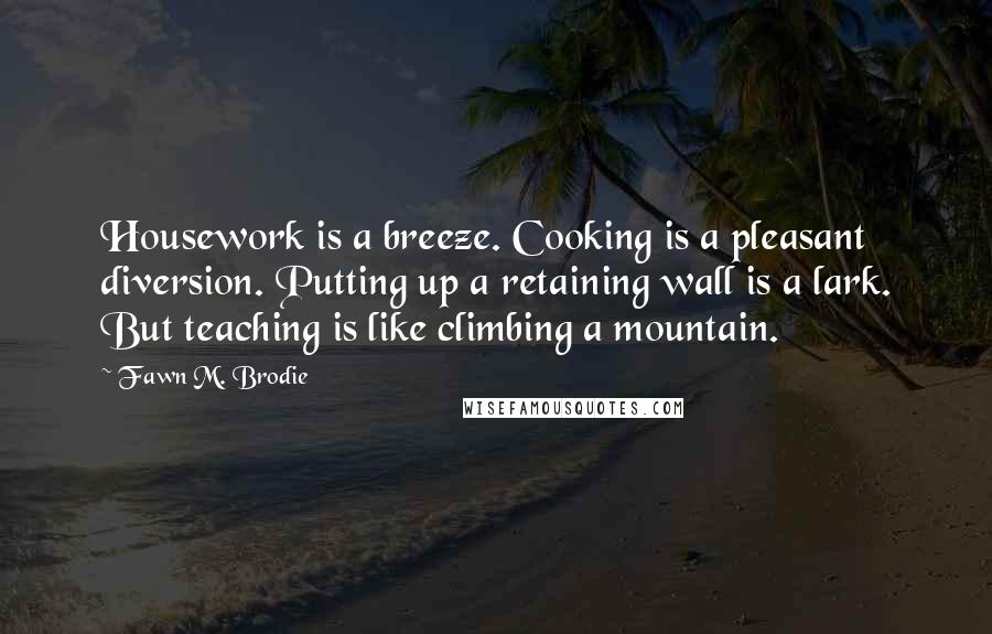 Fawn M. Brodie Quotes: Housework is a breeze. Cooking is a pleasant diversion. Putting up a retaining wall is a lark. But teaching is like climbing a mountain.