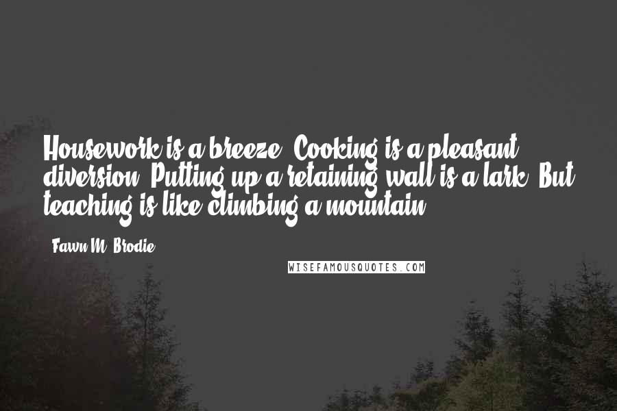 Fawn M. Brodie Quotes: Housework is a breeze. Cooking is a pleasant diversion. Putting up a retaining wall is a lark. But teaching is like climbing a mountain.