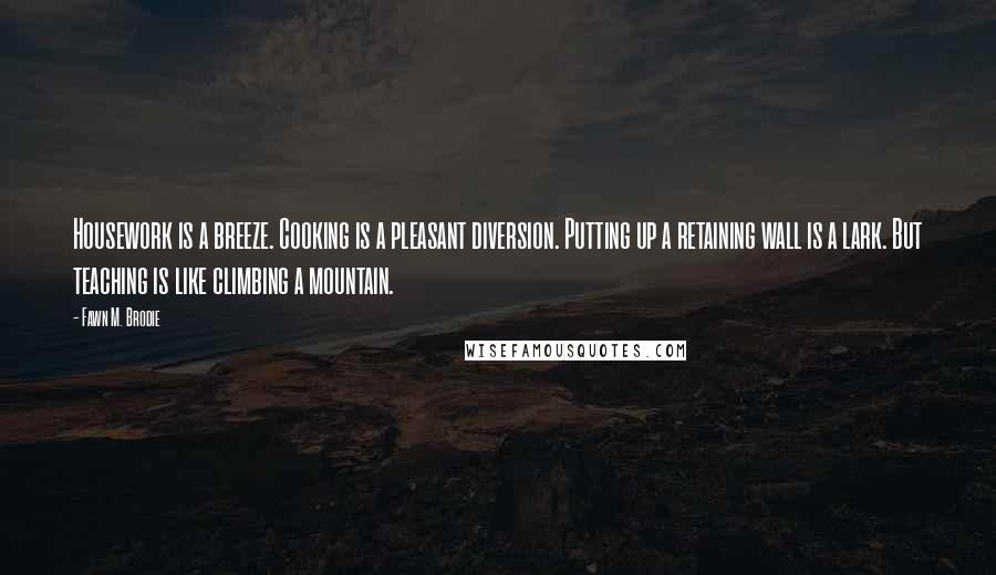 Fawn M. Brodie Quotes: Housework is a breeze. Cooking is a pleasant diversion. Putting up a retaining wall is a lark. But teaching is like climbing a mountain.