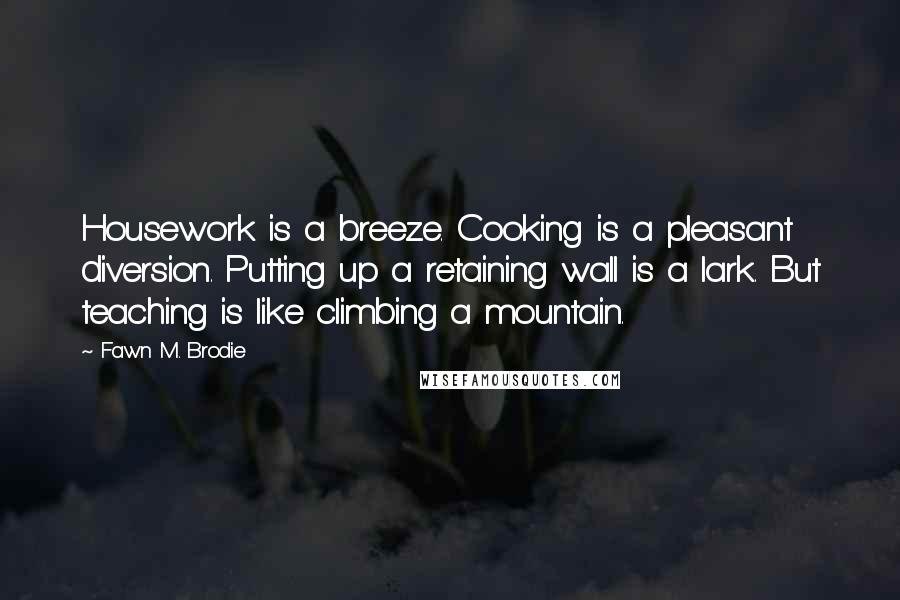 Fawn M. Brodie Quotes: Housework is a breeze. Cooking is a pleasant diversion. Putting up a retaining wall is a lark. But teaching is like climbing a mountain.