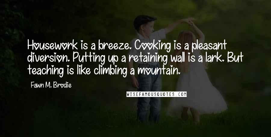 Fawn M. Brodie Quotes: Housework is a breeze. Cooking is a pleasant diversion. Putting up a retaining wall is a lark. But teaching is like climbing a mountain.