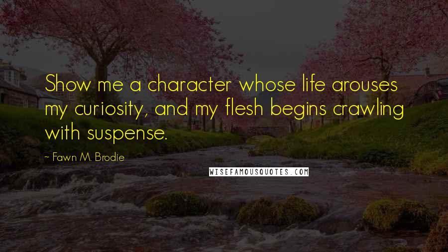 Fawn M. Brodie Quotes: Show me a character whose life arouses my curiosity, and my flesh begins crawling with suspense.