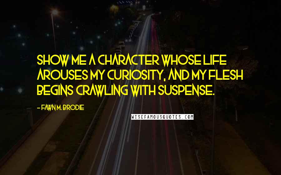 Fawn M. Brodie Quotes: Show me a character whose life arouses my curiosity, and my flesh begins crawling with suspense.