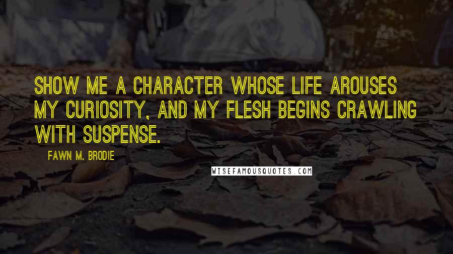 Fawn M. Brodie Quotes: Show me a character whose life arouses my curiosity, and my flesh begins crawling with suspense.