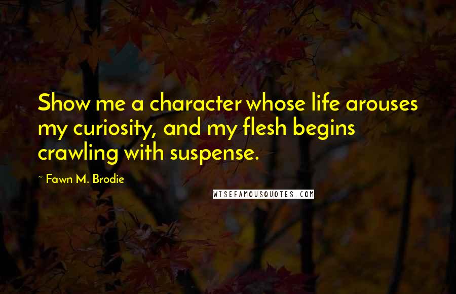 Fawn M. Brodie Quotes: Show me a character whose life arouses my curiosity, and my flesh begins crawling with suspense.