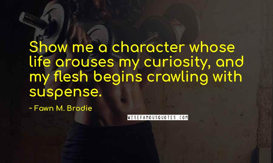 Fawn M. Brodie Quotes: Show me a character whose life arouses my curiosity, and my flesh begins crawling with suspense.