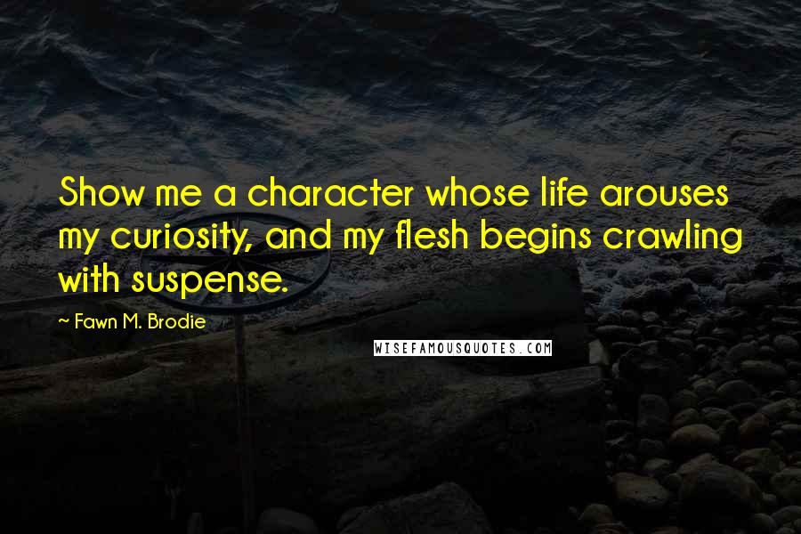 Fawn M. Brodie Quotes: Show me a character whose life arouses my curiosity, and my flesh begins crawling with suspense.