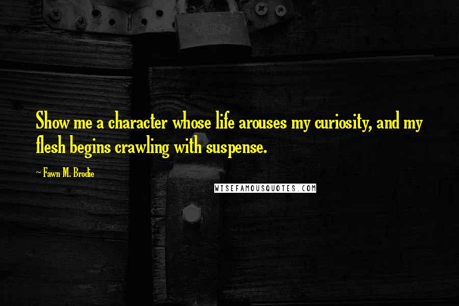 Fawn M. Brodie Quotes: Show me a character whose life arouses my curiosity, and my flesh begins crawling with suspense.