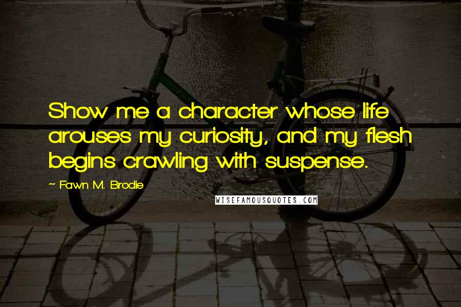 Fawn M. Brodie Quotes: Show me a character whose life arouses my curiosity, and my flesh begins crawling with suspense.