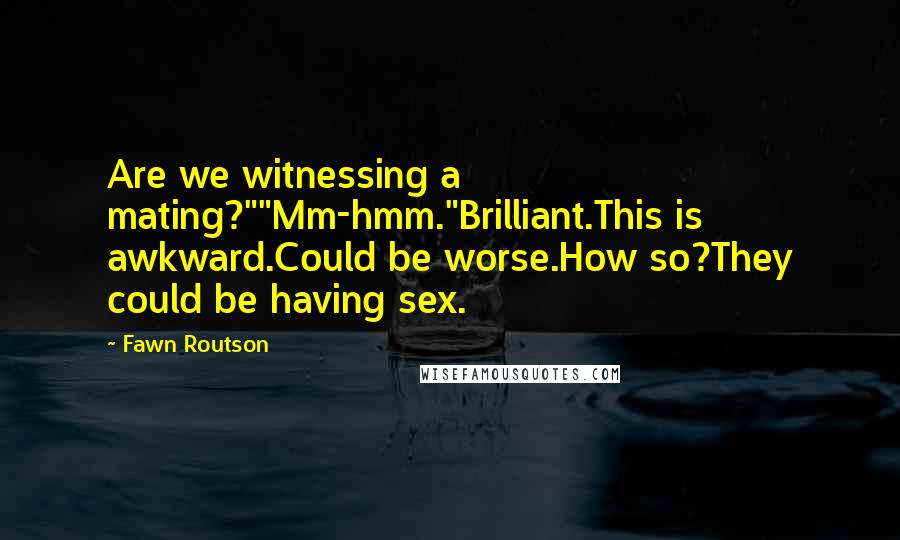 Fawn Routson Quotes: Are we witnessing a mating?""Mm-hmm."Brilliant.This is awkward.Could be worse.How so?They could be having sex.