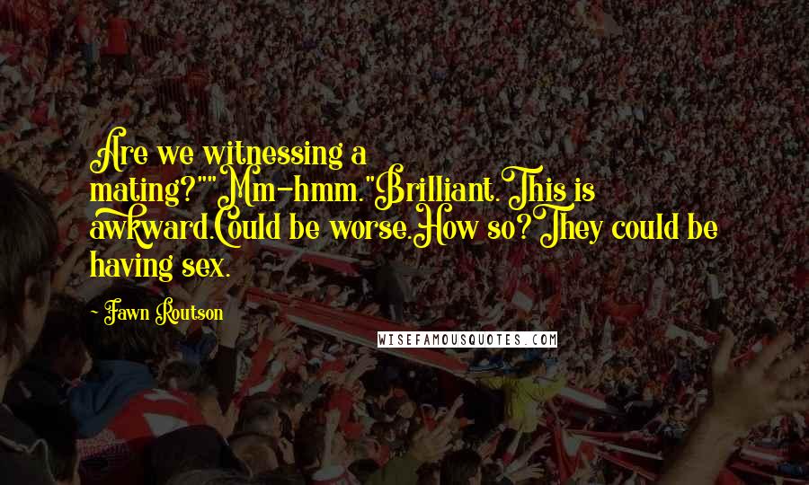 Fawn Routson Quotes: Are we witnessing a mating?""Mm-hmm."Brilliant.This is awkward.Could be worse.How so?They could be having sex.