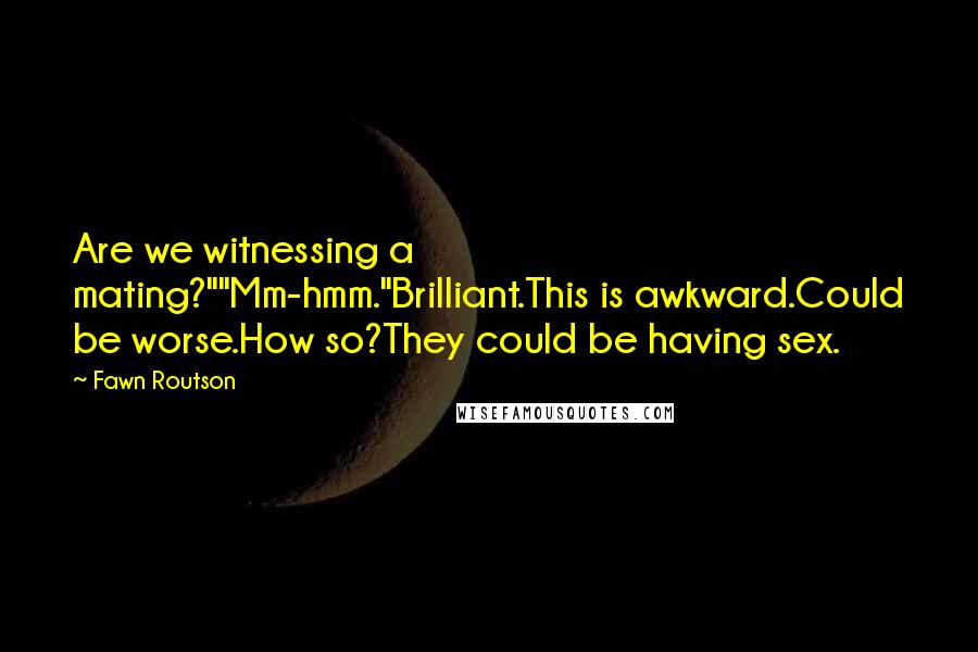 Fawn Routson Quotes: Are we witnessing a mating?""Mm-hmm."Brilliant.This is awkward.Could be worse.How so?They could be having sex.