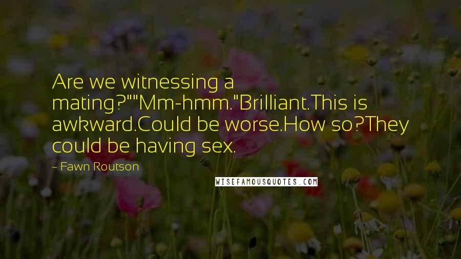 Fawn Routson Quotes: Are we witnessing a mating?""Mm-hmm."Brilliant.This is awkward.Could be worse.How so?They could be having sex.