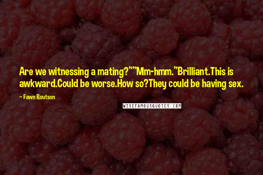 Fawn Routson Quotes: Are we witnessing a mating?""Mm-hmm."Brilliant.This is awkward.Could be worse.How so?They could be having sex.