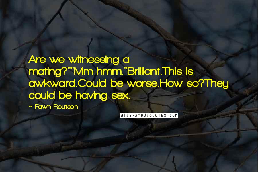 Fawn Routson Quotes: Are we witnessing a mating?""Mm-hmm."Brilliant.This is awkward.Could be worse.How so?They could be having sex.