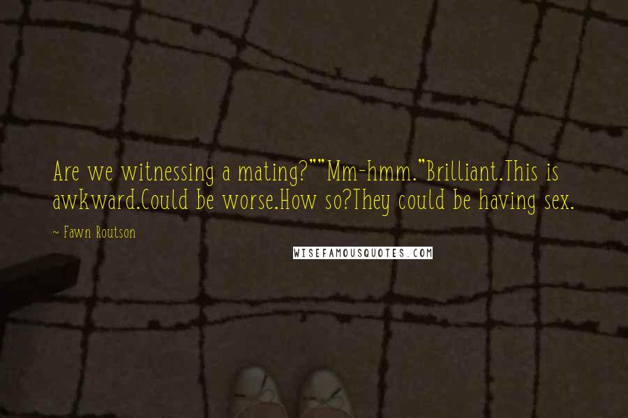 Fawn Routson Quotes: Are we witnessing a mating?""Mm-hmm."Brilliant.This is awkward.Could be worse.How so?They could be having sex.