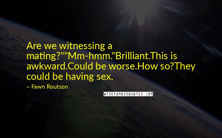 Fawn Routson Quotes: Are we witnessing a mating?""Mm-hmm."Brilliant.This is awkward.Could be worse.How so?They could be having sex.