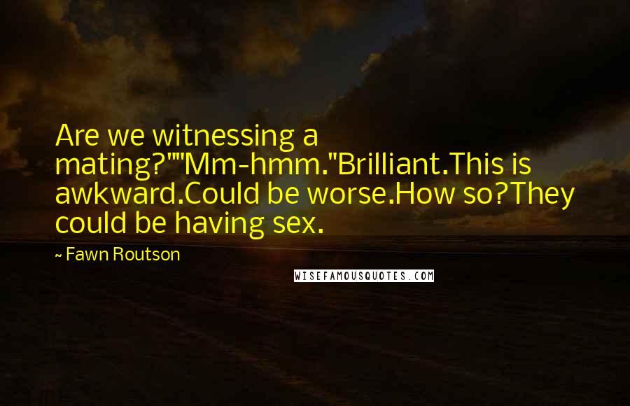 Fawn Routson Quotes: Are we witnessing a mating?""Mm-hmm."Brilliant.This is awkward.Could be worse.How so?They could be having sex.