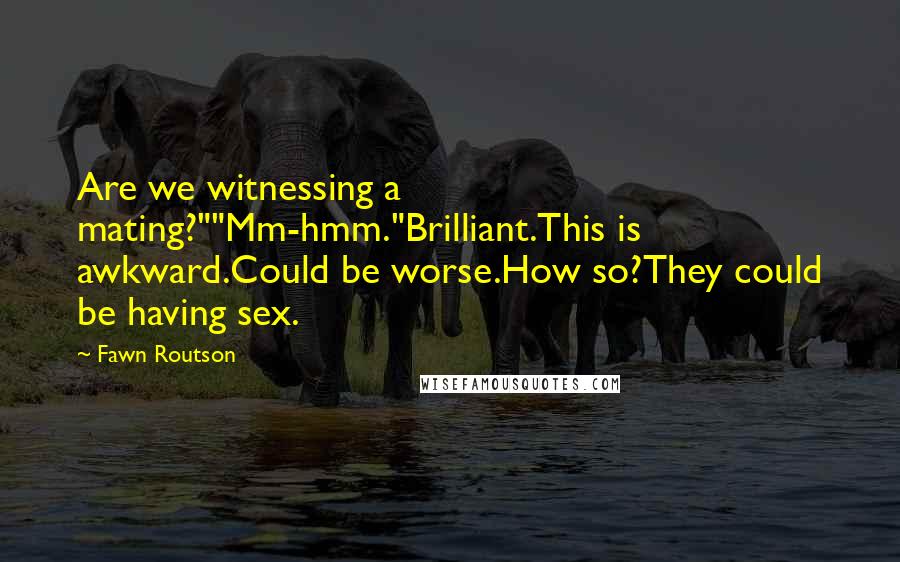 Fawn Routson Quotes: Are we witnessing a mating?""Mm-hmm."Brilliant.This is awkward.Could be worse.How so?They could be having sex.