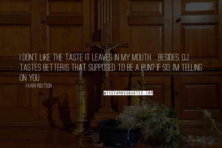 Fawn Routson Quotes: I don't like the taste it leaves in my mouth. ... Besides, OJ tastes better.Is that supposed to be a pun? If so, I'm telling on you.