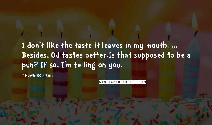 Fawn Routson Quotes: I don't like the taste it leaves in my mouth. ... Besides, OJ tastes better.Is that supposed to be a pun? If so, I'm telling on you.