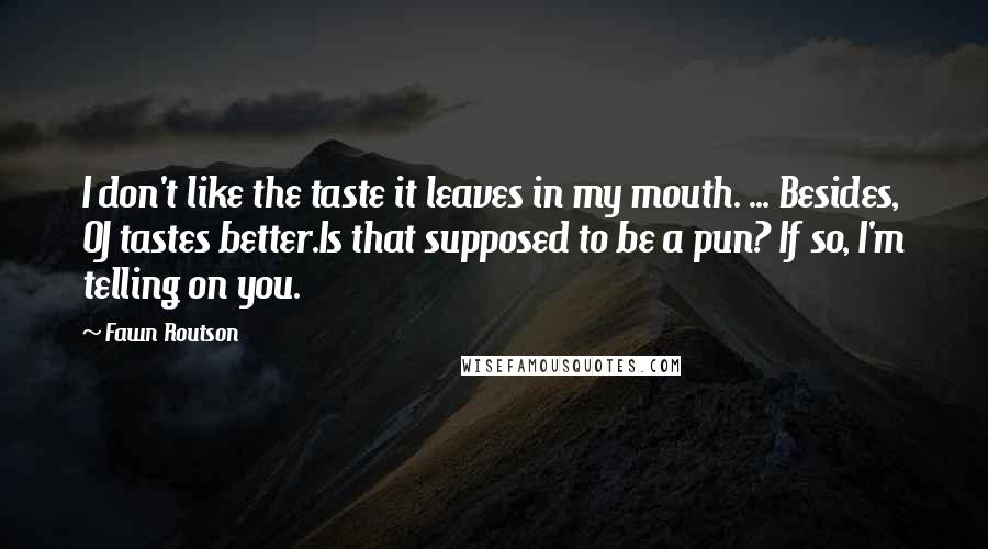 Fawn Routson Quotes: I don't like the taste it leaves in my mouth. ... Besides, OJ tastes better.Is that supposed to be a pun? If so, I'm telling on you.