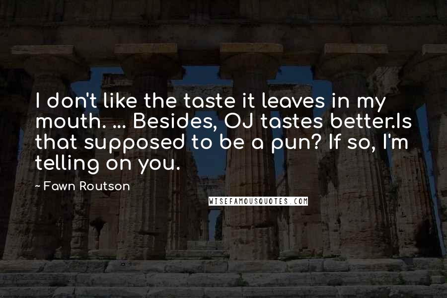 Fawn Routson Quotes: I don't like the taste it leaves in my mouth. ... Besides, OJ tastes better.Is that supposed to be a pun? If so, I'm telling on you.