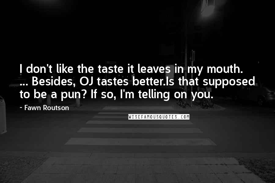 Fawn Routson Quotes: I don't like the taste it leaves in my mouth. ... Besides, OJ tastes better.Is that supposed to be a pun? If so, I'm telling on you.