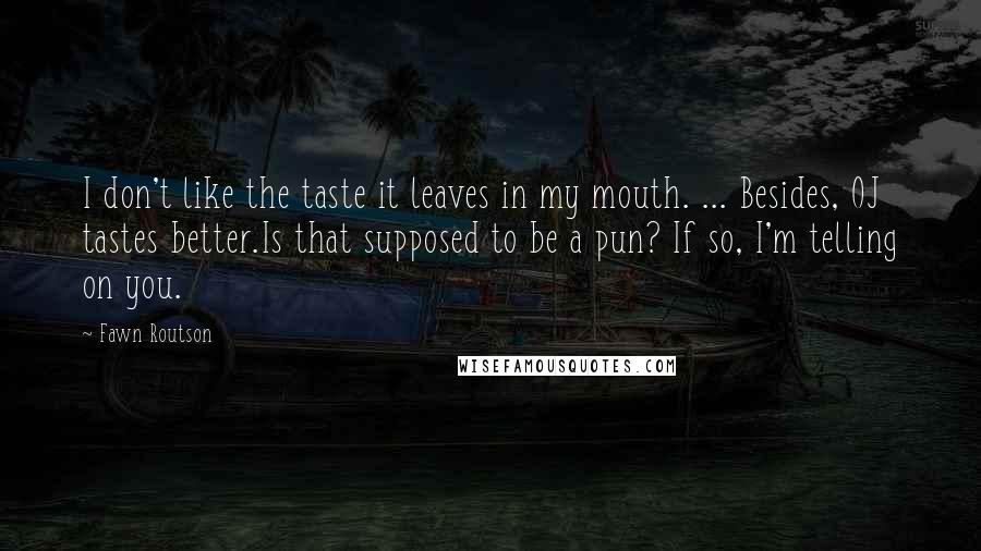 Fawn Routson Quotes: I don't like the taste it leaves in my mouth. ... Besides, OJ tastes better.Is that supposed to be a pun? If so, I'm telling on you.