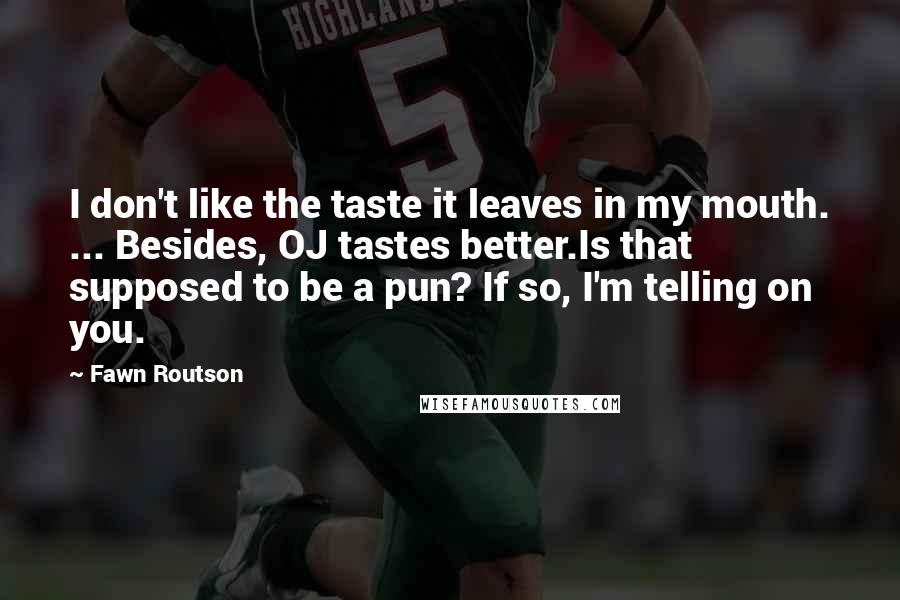 Fawn Routson Quotes: I don't like the taste it leaves in my mouth. ... Besides, OJ tastes better.Is that supposed to be a pun? If so, I'm telling on you.