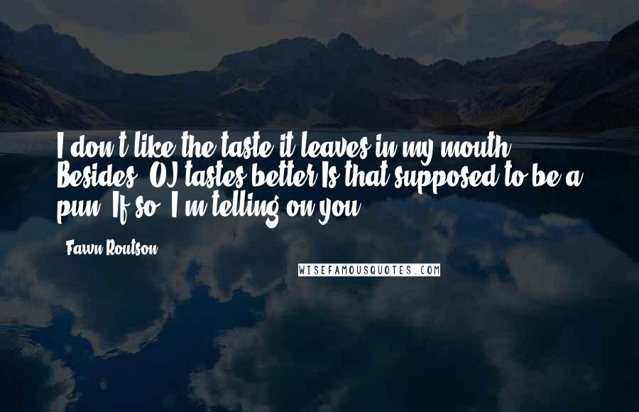 Fawn Routson Quotes: I don't like the taste it leaves in my mouth. ... Besides, OJ tastes better.Is that supposed to be a pun? If so, I'm telling on you.