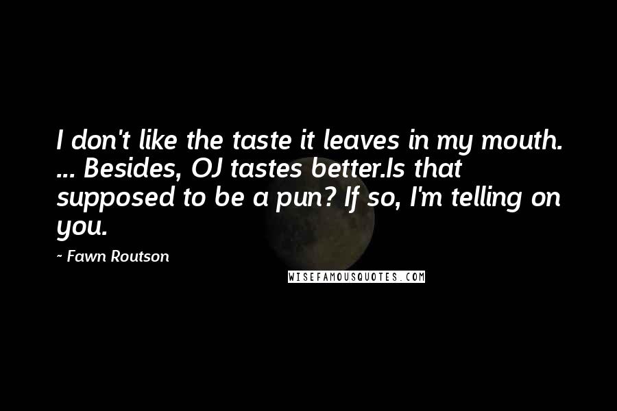Fawn Routson Quotes: I don't like the taste it leaves in my mouth. ... Besides, OJ tastes better.Is that supposed to be a pun? If so, I'm telling on you.