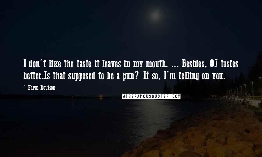 Fawn Routson Quotes: I don't like the taste it leaves in my mouth. ... Besides, OJ tastes better.Is that supposed to be a pun? If so, I'm telling on you.