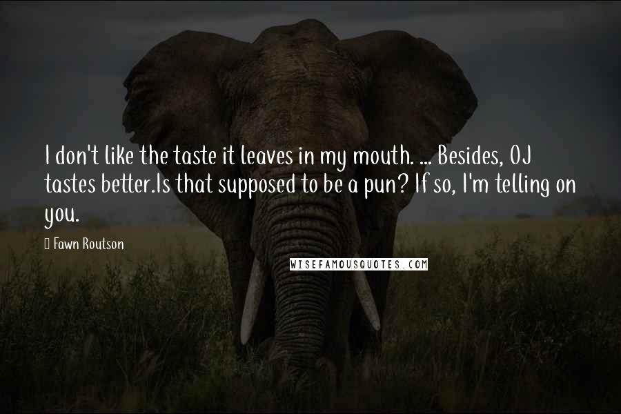 Fawn Routson Quotes: I don't like the taste it leaves in my mouth. ... Besides, OJ tastes better.Is that supposed to be a pun? If so, I'm telling on you.