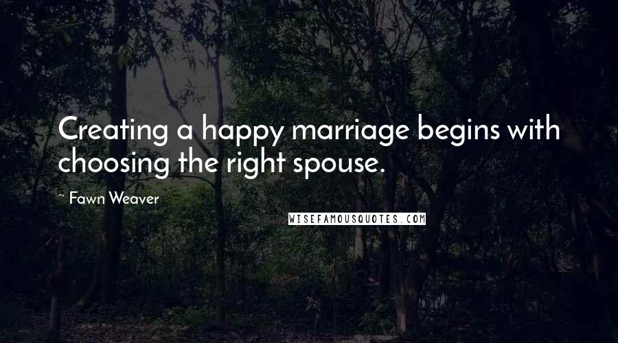 Fawn Weaver Quotes: Creating a happy marriage begins with choosing the right spouse.