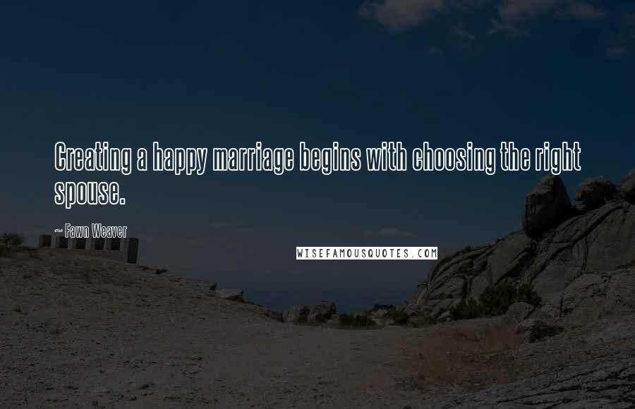 Fawn Weaver Quotes: Creating a happy marriage begins with choosing the right spouse.