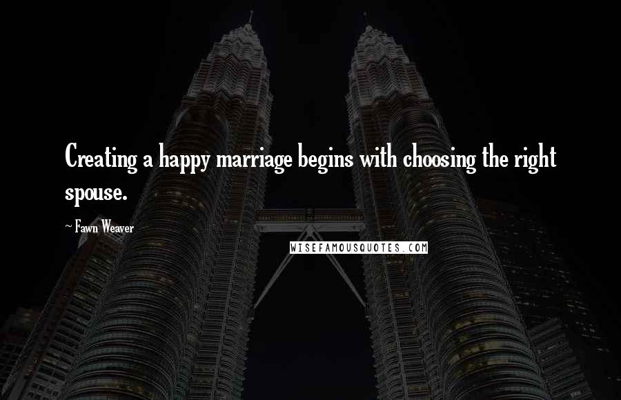 Fawn Weaver Quotes: Creating a happy marriage begins with choosing the right spouse.