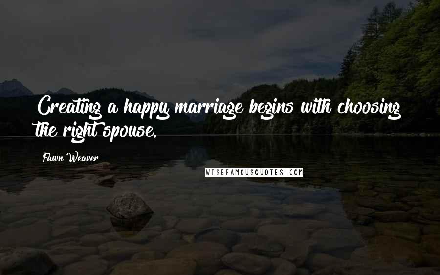 Fawn Weaver Quotes: Creating a happy marriage begins with choosing the right spouse.