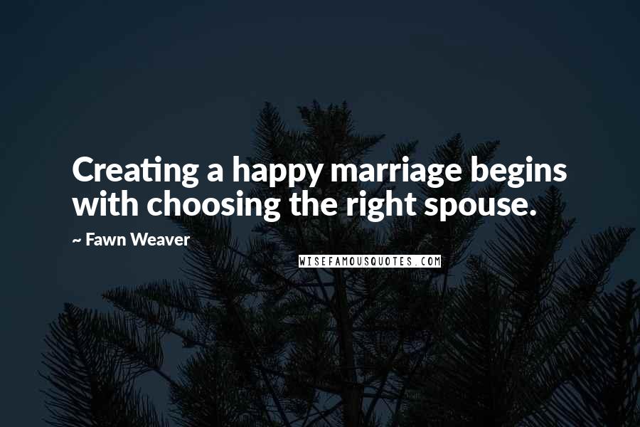 Fawn Weaver Quotes: Creating a happy marriage begins with choosing the right spouse.