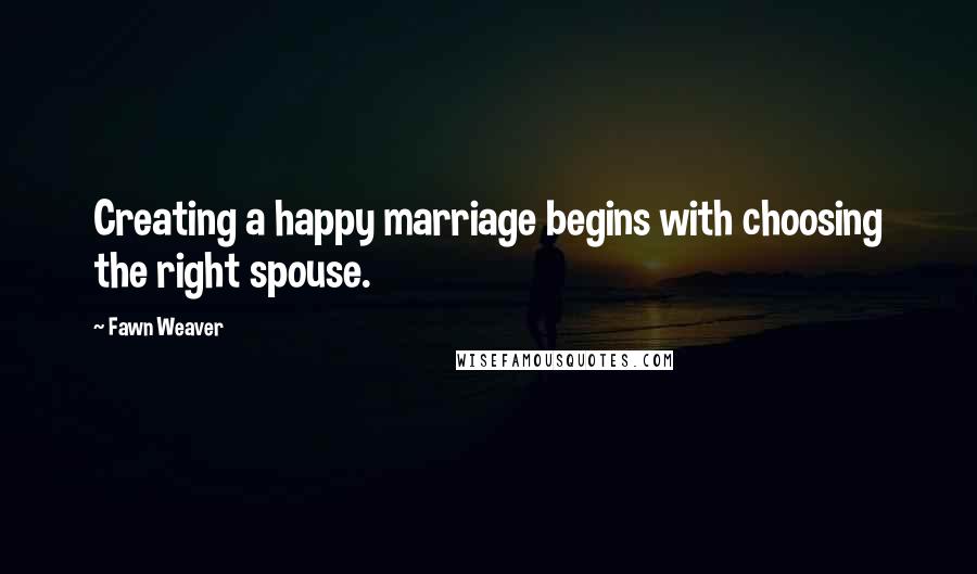 Fawn Weaver Quotes: Creating a happy marriage begins with choosing the right spouse.