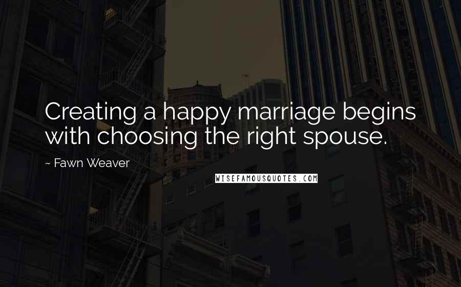 Fawn Weaver Quotes: Creating a happy marriage begins with choosing the right spouse.