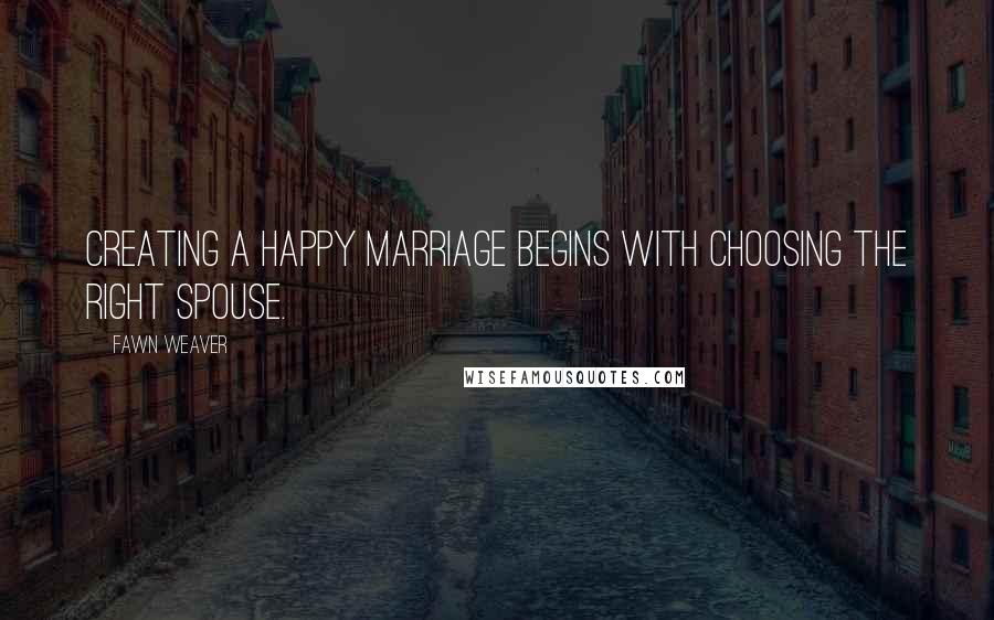 Fawn Weaver Quotes: Creating a happy marriage begins with choosing the right spouse.