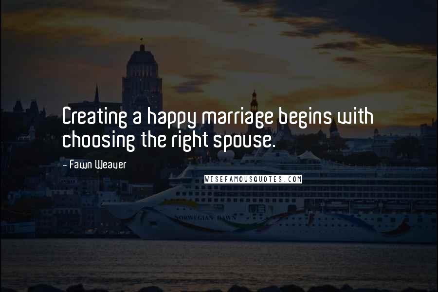 Fawn Weaver Quotes: Creating a happy marriage begins with choosing the right spouse.