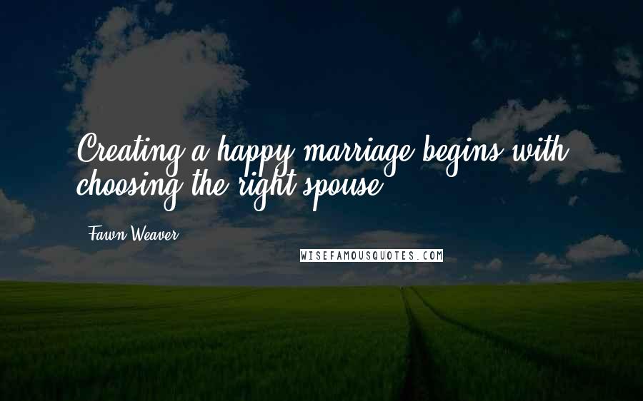 Fawn Weaver Quotes: Creating a happy marriage begins with choosing the right spouse.