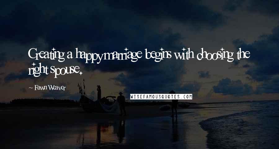 Fawn Weaver Quotes: Creating a happy marriage begins with choosing the right spouse.