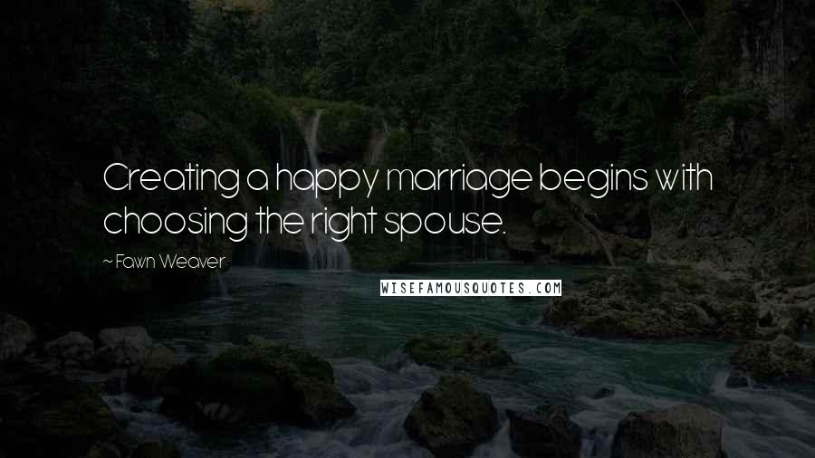 Fawn Weaver Quotes: Creating a happy marriage begins with choosing the right spouse.