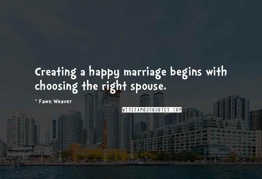 Fawn Weaver Quotes: Creating a happy marriage begins with choosing the right spouse.